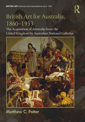 British Art for Australia, 1860-1953: The Acquisition of Artworks from the United Kingdom by Australian National Galleries de Matthew C. Potter