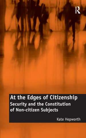 At the Edges of Citizenship: Security and the Constitution of Non-citizen Subjects de Kate Hepworth