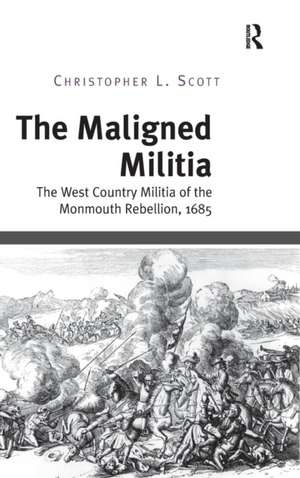 The Maligned Militia: The West Country Militia of the Monmouth Rebellion, 1685 de Christopher L. Scott