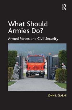 What Should Armies Do?: Armed Forces and Civil Security de John L. Clarke