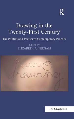 Drawing in the Twenty-First Century: The Politics and Poetics of Contemporary Practice de Elizabeth A. Pergam