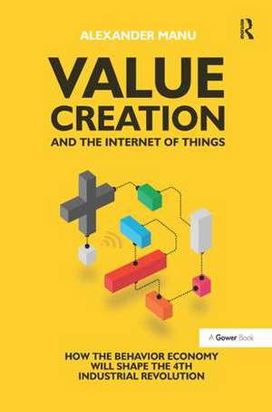 Value Creation and the Internet of Things: How the Behavior Economy will Shape the 4th Industrial Revolution de Alexander Manu