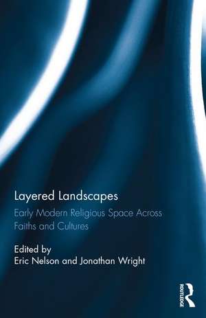 Layered Landscapes: Early Modern Religious Space Across Faiths and Cultures de Eric Nelson