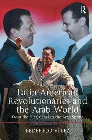 Latin American Revolutionaries and the Arab World: From the Suez Canal to the Arab Spring de Federico Vélez