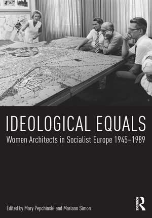 Ideological Equals: Women Architects in Socialist Europe 1945-1989 de Mary Pepchinski