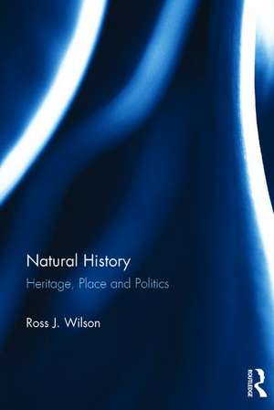 Natural History: Heritage, Place and Politics de Ross J. Wilson