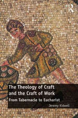 The Theology of Craft and the Craft of Work: From Tabernacle to Eucharist de Jeremy Kidwell