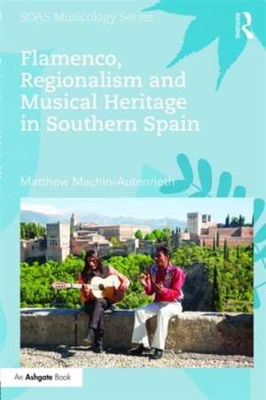 Flamenco, Regionalism and Musical Heritage in Southern Spain de Matthew Machin-Autenrieth