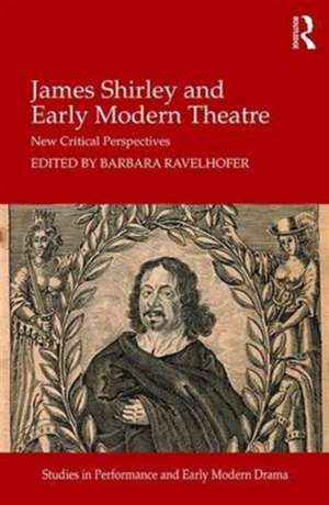 James Shirley and Early Modern Theatre: New Critical Perspectives de Barbara Ravelhofer