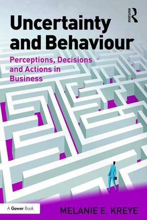 Uncertainty and Behaviour: Perceptions, Decisions and Actions in Business de Melanie E. Kreye