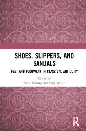 Shoes, Slippers, and Sandals: Feet and Footwear in Classical Antiquity de Sadie Pickup