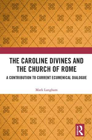 The Caroline Divines and the Church of Rome: A Contribution to Current Ecumenical Dialogue de Mark Langham