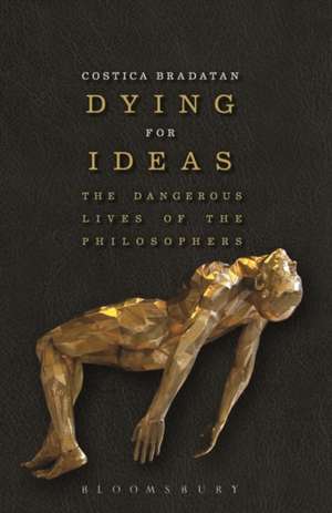 Dying for Ideas: The Dangerous Lives of the Philosophers de Costica Bradatan