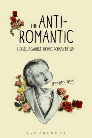 The Anti-Romantic: Hegel Against Ironic Romanticism de Jeffrey Reid