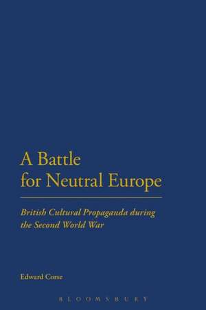 A Battle for Neutral Europe: British Cultural Propaganda during the Second World War de Dr Edward Corse