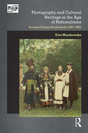 Photography and Cultural Heritage in the Age of Nationalisms: Europe's Eastern Borderlands (1867–1945) de Ewa Manikowska