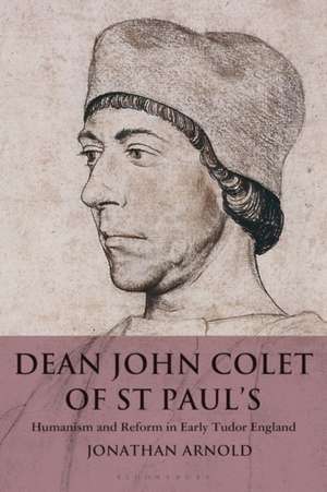 Dean John Colet of St Paul's: Humanism and Reform in Early Tudor England de Jonathan Arnold