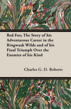 Red Fox; The Story of His Adventurous Career in the Ringwaak Wilds and of His Final Triumph Over the Enemies of His Kind de Charles G. D. Roberts