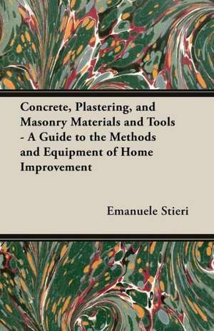 Concrete, Plastering, and Masonry Materials and Tools - A Guide to the Methods and Equipment of Home Improvement de Emanuele Stieri