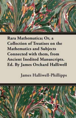 Rara Mathematica; Or, a Collection of Treatises on the Mathematics and Subjects Connected with Them, from Ancient Inedited Manuscripts. Ed. by James O de J. O. Halliwell-Phillipps