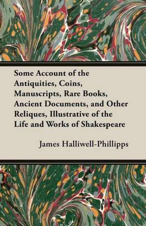 Some Account of the Antiquities, Coins, Manuscripts, Rare Books, Ancient Documents, and Other Reliques, Illustrative of the Life and Works of Shakespe de J. O. Halliwell-Phillipps