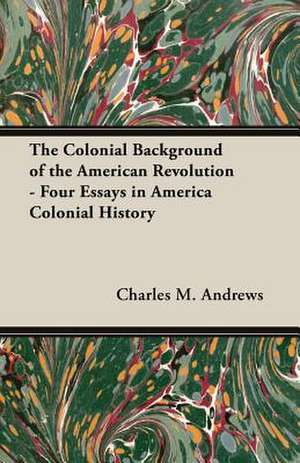 The Colonial Background of the American Revolution - Four Essays in America Colonial History de Charles M. Andrews