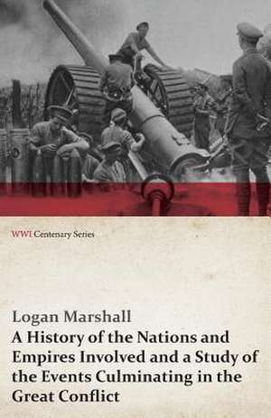 A History of the Nations and Empires Involved and a Study of the Events Culminating in the Great Conflict (WWI Centenary Series) de Logan Marshall