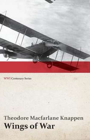 Wings of War - An Account of the Important Contribution of the United States to Aircraft Invention, Engineering, Development and Production during the World War (WWI Centenary Series) de Theodore Macfarlane Knappen