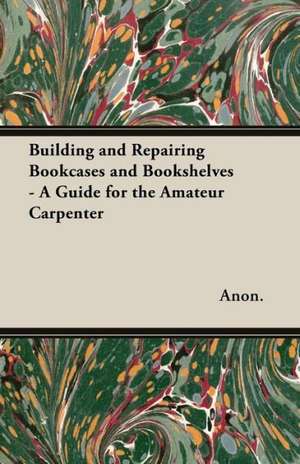 Building and Repairing Bookcases and Bookshelves - A Guide for the Amateur Carpenter de Anon.