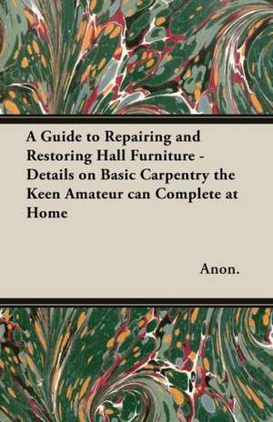 A Guide to Repairing and Restoring Hall Furniture - Details on Basic Carpentry the Keen Amateur can Complete at Home de Anon.