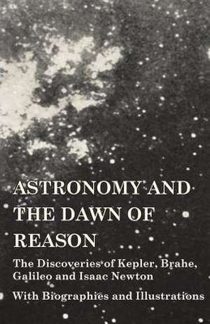 Astronomy and the Dawn of Reason - The Discoveries of Kepler, Brahe, Galileo and Isaac Newton - With Biographies and Illustrations de Various