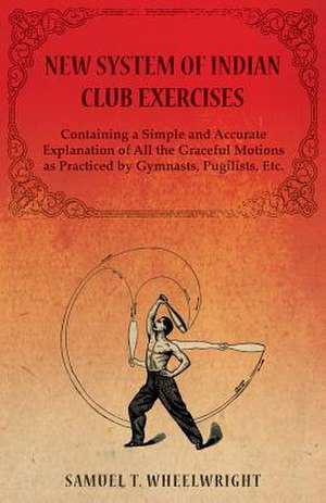 New System of Indian Club Exercises - Containing a Simple and Accurate Explanation of All the Graceful Motions as Practiced by Gymnasts, Pugilists, Et de Samuel T. Wheelwright