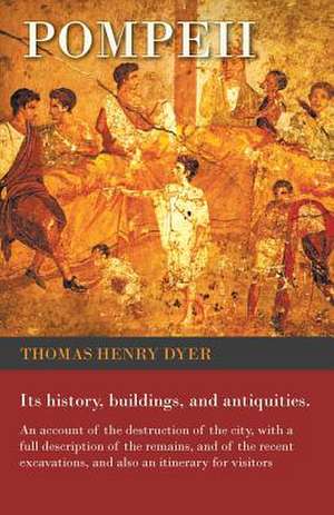 Pompeii - Its History, Buildings, and Antiquities - An Account of the Destruction of the City, with a Full Description of the Remains, and of the Recent Excavations, and Also an Itinerary for Visitors de Thomas Henry Dyer