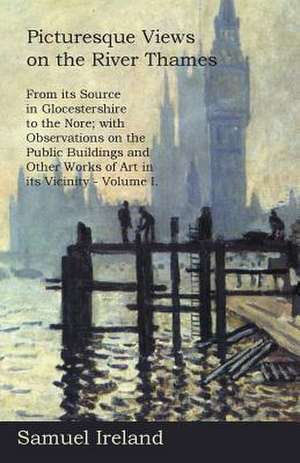 Picturesque Views on the River Thames, from Its Source in Glocestershire to the Nore; with Observations on the Public Buildings and Other Works of Art in Its Vicinity - Volume I. de Samuel Ireland