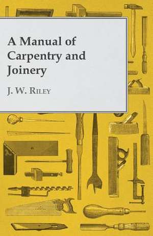 A Manual of Carpentry and Joinery de J. W. Riley