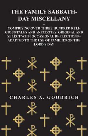 The Family Sabbath-Day Miscellany - Comprising Over Three Hundred Religious Tales and Anecdotes, Original and Select with Occasional Reflections - Adapted to the Use of Families on the Lord's Day de Charles A. Goodrich