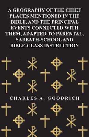 A Geography of the Chief Places Mentioned in the Bible, and the Principal Events Connected with Them, Adapted to Parental, Sabbath-School and Bible-Class Instruction de Charles A. Goodrich