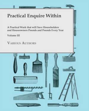 Practical Enquire Within - A Practical Work that will Save Householders and Houseowners Pounds and Pounds Every Year - Volume III de Various