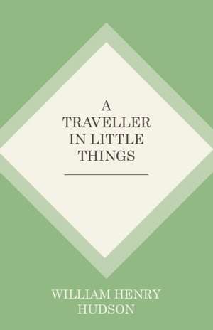 A Traveller in Little Things de William Henry Hudson