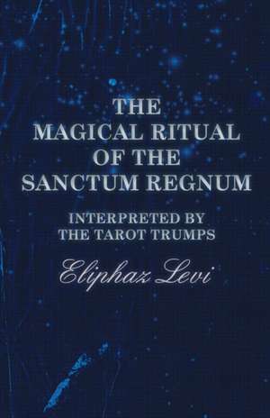 The Magical Ritual of the Sanctum Regnum - Interpreted by the Tarot Trumps de Eliphaz Levi