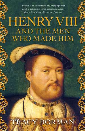 Henry VIII and the men who made him de Tracy Borman