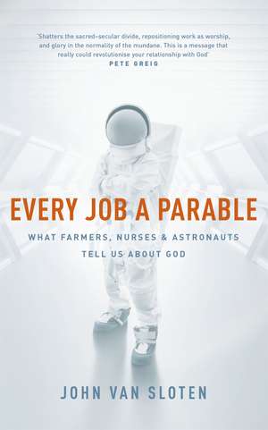 Every Job a Parable: What Farmers, Nurses and Astronauts Tell Us about God de John Van Sloten