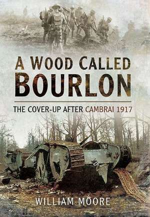 A Wood Called Bourlon: The Cover-Up After Cambrai, 1917 de William Moore