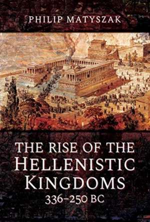 The Rise of the Hellenistic Kingdoms 336-250 BC de Philip Matyszak