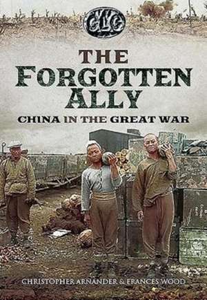 The Forgotten Ally: China in the Great War de Christopher Arnander