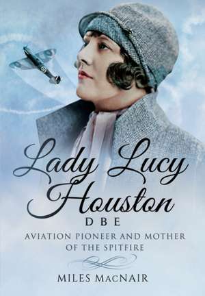 Lady Lucy Houston Dbe: Aviation Champion and Mother of the Spitfire de Miles Macnair