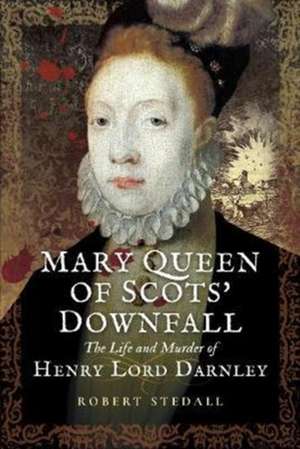 Mary Queen of Scots' Downfall: The Life and Murder of Henry, Lord Darnley de Robert Stedall