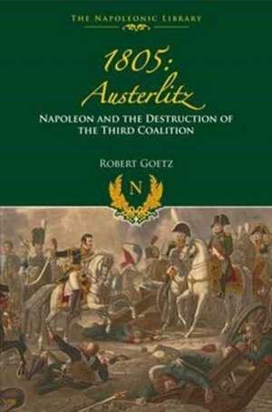 1805 Austerlitz: Napoleon and the Destruction of the Third Coalition de Robert Goetz