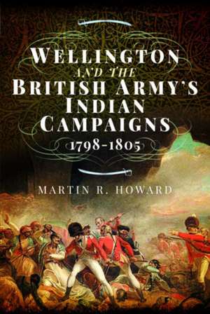 Wellington and the British Army's Indian Campaigns 1798 - 1805 de Martin R Howard