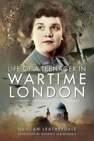 Life of a Teenager in Wartime London de Duncan Leatherdale